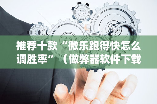 推荐十款“微乐跑得快怎么调胜率”（做弊器软件下载)
