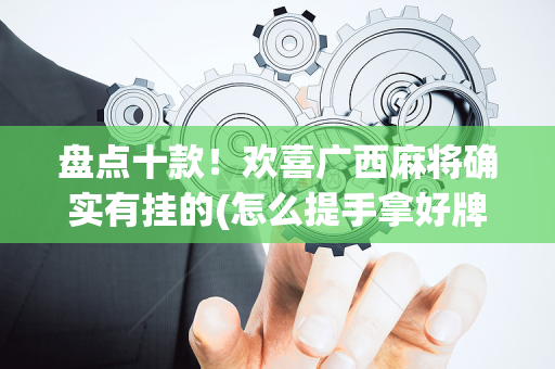 盘点十款！欢喜广西麻将确实有挂的(怎么提手拿好牌)