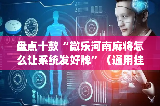 盘点十款“微乐河南麻将怎么让系统发好牌”（通用挂软件多少钱)