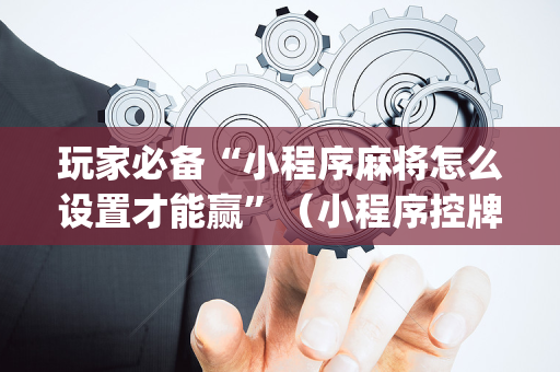 玩家必备“小程序麻将怎么设置才能赢”（小程序控牌器)