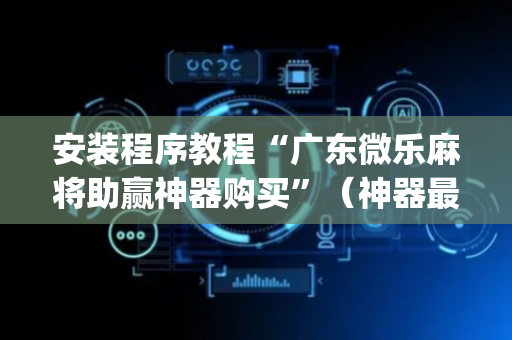 安装程序教程“广东微乐麻将助赢神器购买”（神器最新免费)