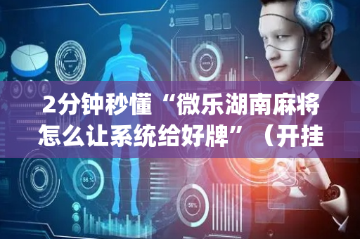 2分钟秒懂“微乐湖南麻将怎么让系统给好牌”（开挂神器下载)