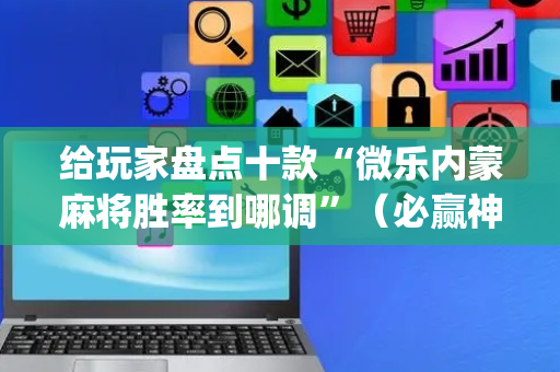 给玩家盘点十款“微乐内蒙麻将胜率到哪调”（必赢神器)