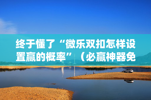 终于懂了“微乐双扣怎样设置赢的概率”（必赢神器免费安装)
