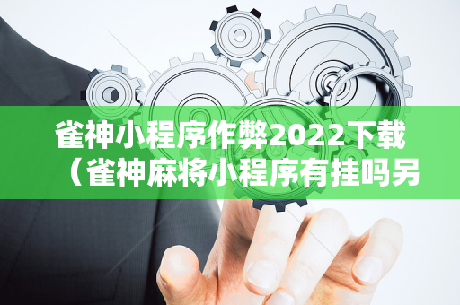 雀神小程序作弊2022下载（雀神麻将小程序有挂吗另有马脚）