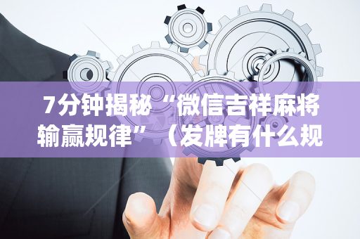 7分钟揭秘“微信吉祥麻将输赢规律”（发牌有什么规律吗)