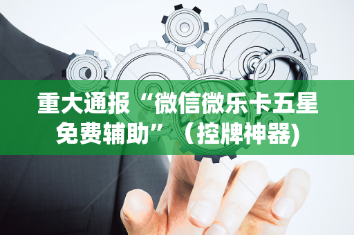 重大通报“微信微乐卡五星免费辅助”（控牌神器)