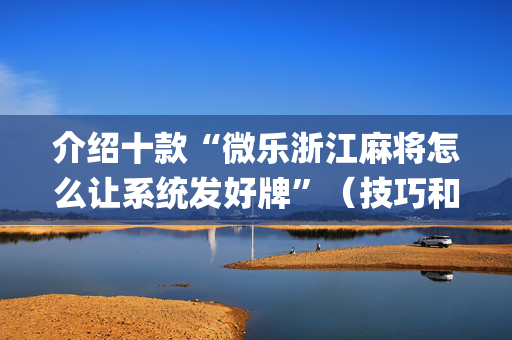 介绍十款“微乐浙江麻将怎么让系统发好牌”（技巧和打好牌方法)