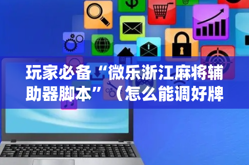 玩家必备“微乐浙江麻将辅助器脚本”（怎么能调好牌)
