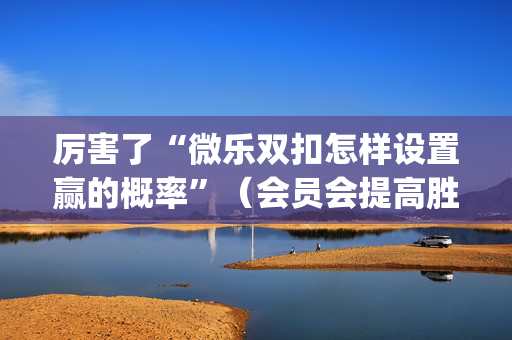 厉害了“微乐双扣怎样设置赢的概率”（会员会提高胜率吗)