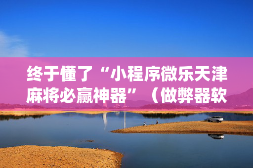 终于懂了“小程序微乐天津麻将必赢神器”（做弊器软件下载)