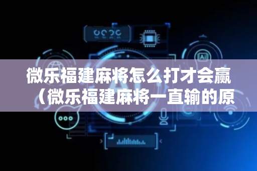 微乐福建麻将怎么打才会赢（微乐福建麻将一直输的原因）