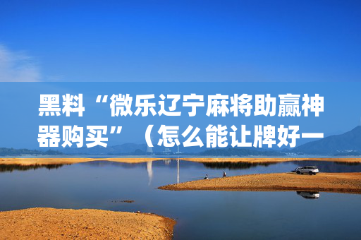 黑料“微乐辽宁麻将助赢神器购买”（怎么能让牌好一点)