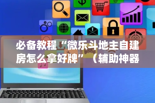 必备教程“微乐斗地主自建房怎么拿好牌”（辅助神器免费)
