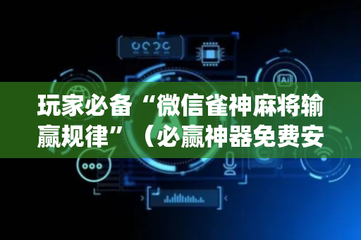 玩家必备“微信雀神麻将输赢规律”（必赢神器免费安装)