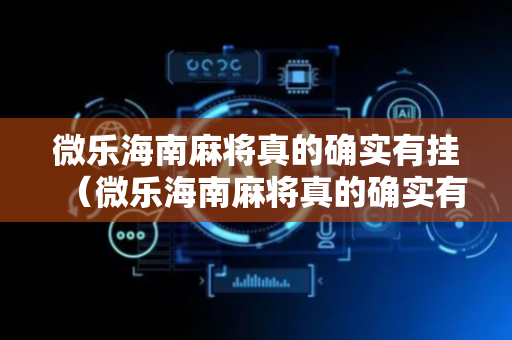 微乐海南麻将真的确实有挂（微乐海南麻将真的确实有挂的吗）