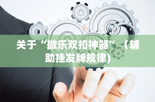 关于“微乐双扣神器”（辅助挂发牌规律)