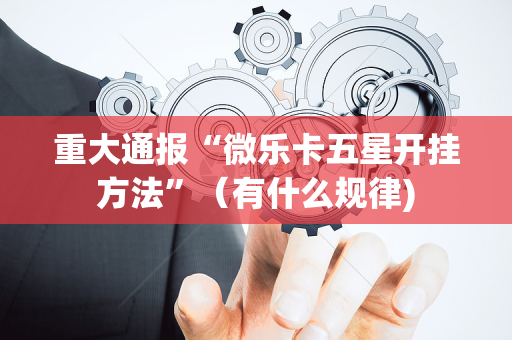 重大通报“微乐卡五星开挂方法”（有什么规律)