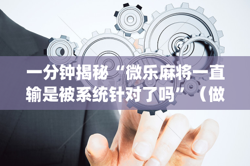 一分钟揭秘“微乐麻将一直输是被系统针对了吗”（做弊器软件下载)