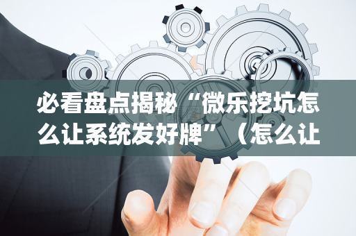 必看盘点揭秘“微乐挖坑怎么让系统发好牌”（怎么让系统给你发好牌)