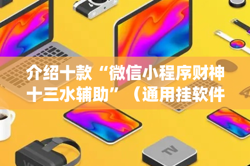 介绍十款“微信小程序财神十三水辅助”（通用挂软件多少钱)