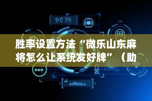 胜率设置方法“微乐山东麻将怎么让系统发好牌”（助攻神器)