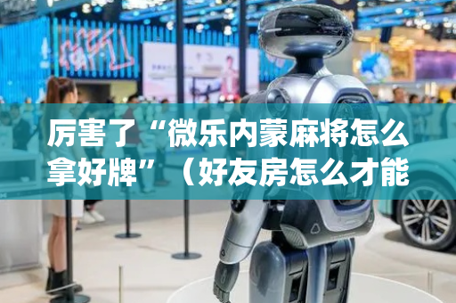 厉害了“微乐内蒙麻将怎么拿好牌”（好友房怎么才能赢)