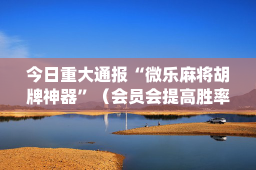 今日重大通报“微乐麻将胡牌神器”（会员会提高胜率吗)