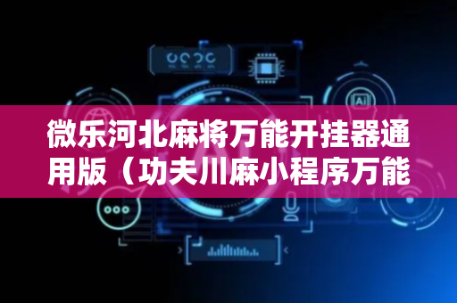 微乐河北麻将万能开挂器通用版（功夫川麻小程序万能开挂器）