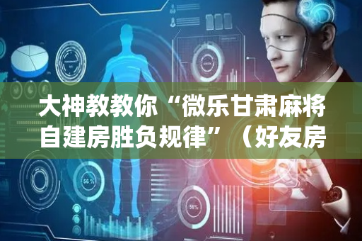 大神教教你“微乐甘肃麻将自建房胜负规律”（好友房怎么才能赢)