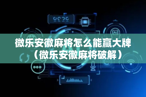 微乐安徽麻将怎么能赢大牌（微乐安徽麻将破解）