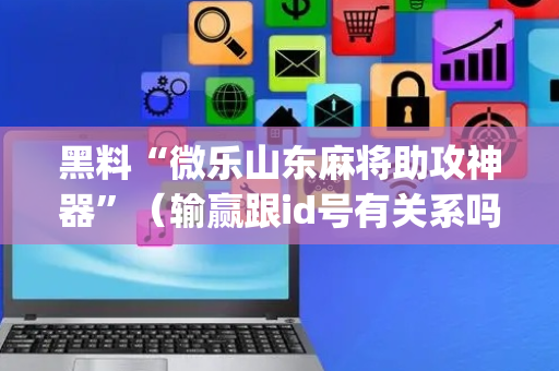 黑料“微乐山东麻将助攻神器”（输赢跟id号有关系吗)
