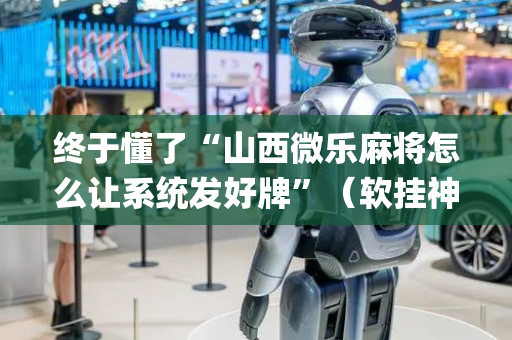 终于懂了“山西微乐麻将怎么让系统发好牌”（软挂神器)