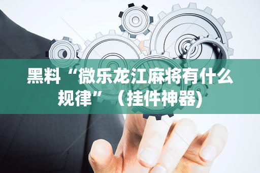 黑料“微乐龙江麻将有什么规律”（挂件神器)