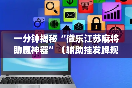 一分钟揭秘“微乐江苏麻将助赢神器”（辅助挂发牌规律)