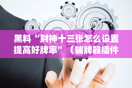 黑料“财神十三张怎么设置提高好牌率”（辅牌器插件购买)