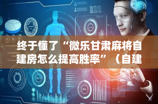 终于懂了“微乐甘肃麻将自建房怎么提高胜率”（自建房怎么拿好牌)