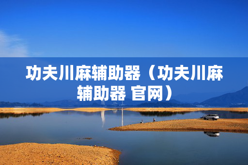 功夫川麻辅助器（功夫川麻辅助器 官网）