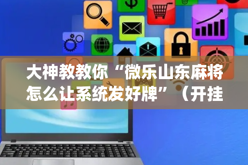 大神教教你“微乐山东麻将怎么让系统发好牌”（开挂辅助插件)