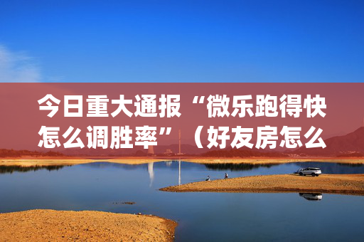 今日重大通报“微乐跑得快怎么调胜率”（好友房怎么才能赢)