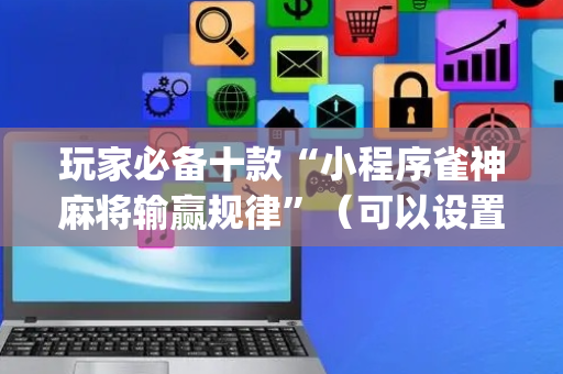 玩家必备十款“小程序雀神麻将输赢规律”（可以设置输赢吗)