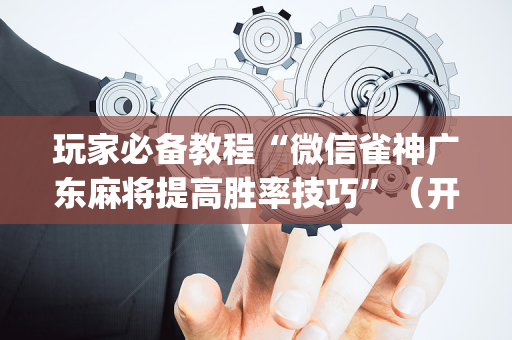 玩家必备教程“微信雀神广东麻将提高胜率技巧”（开挂辅助脚本)