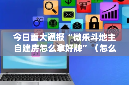 今日重大通报“微乐斗地主自建房怎么拿好牌”（怎么能得到好牌)