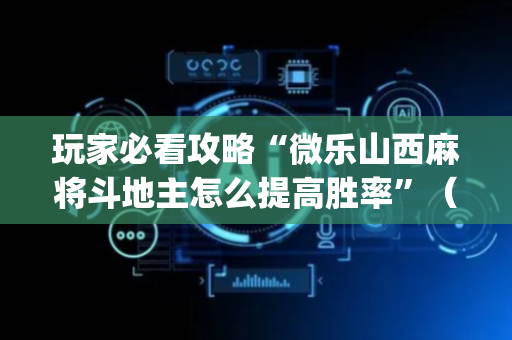 玩家必看攻略“微乐山西麻将斗地主怎么提高胜率”（骗局大揭秘)