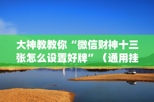 大神教教你“微信财神十三张怎么设置好牌”（通用挂软件多少钱)