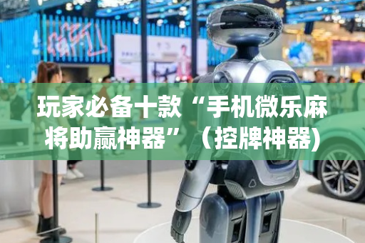 玩家必备十款“手机微乐麻将助赢神器”（控牌神器)
