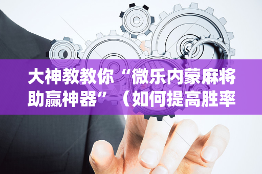 大神教教你“微乐内蒙麻将助赢神器”（如何提高胜率)