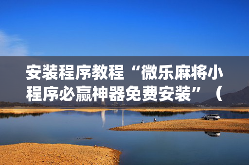 安装程序教程“微乐麻将小程序必赢神器免费安装”（发牌有什么规律吗)