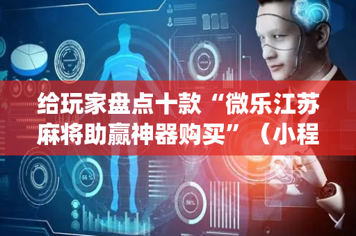 给玩家盘点十款“微乐江苏麻将助赢神器购买”（小程序必赢神器)