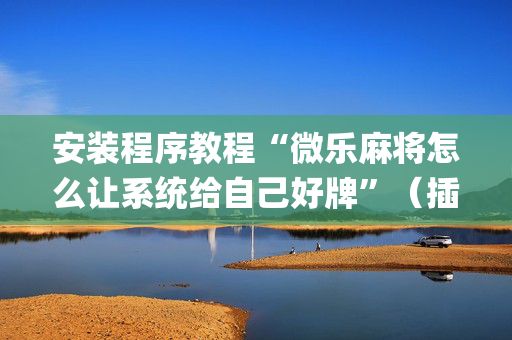 安装程序教程“微乐麻将怎么让系统给自己好牌”（插件开挂免费AI)